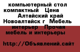 компьютерный стол. компактный › Цена ­ 2 500 - Алтайский край, Новоалтайск г. Мебель, интерьер » Прочая мебель и интерьеры   